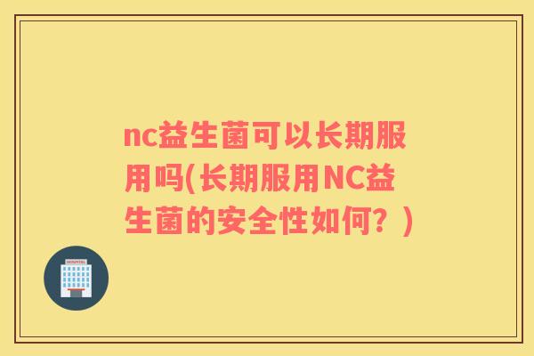 nc益生菌可以长期服用吗(长期服用NC益生菌的安全性如何？)