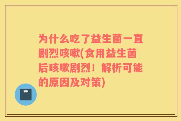 为什么吃了益生菌一直剧烈咳嗽(食用益生菌后咳嗽剧烈！解析可能的原因及对策)