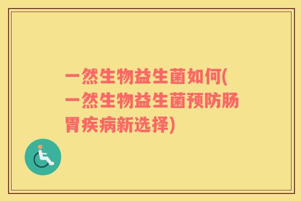 一然生物益生菌如何(一然生物益生菌预防肠胃疾病新选择)