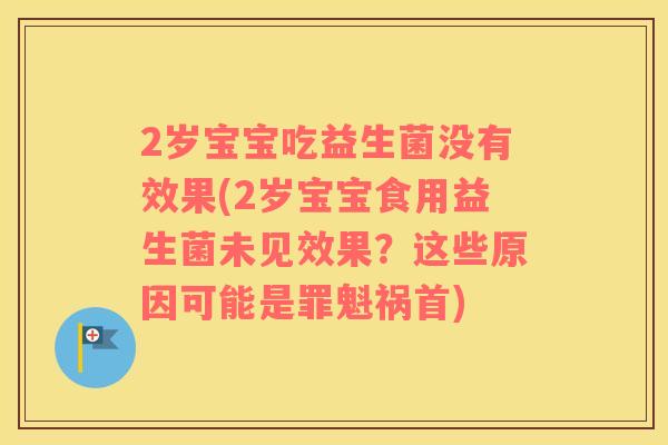 2岁宝宝吃益生菌没有效果(2岁宝宝食用益生菌未见效果？这些原因可能是罪魁祸首)