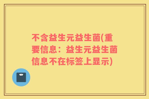 不含益生元益生菌(重要信息:益生元益生菌信息不在标签上显示) 不含益生元益生菌(重要信息:益生元益生菌信息不在标签上显示)