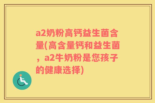 a2奶粉高钙益生菌含量(高含量钙和益生菌，a2牛奶粉是您孩子的健康选择)