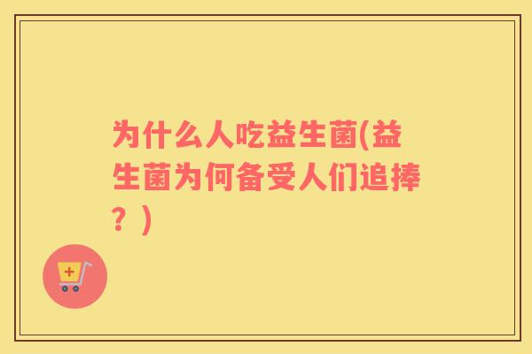 为什么人吃益生菌(益生菌为何备受人们追捧？)