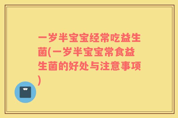 一岁半宝宝经常吃益生菌(一岁半宝宝常食益生菌的好处与注意事项)