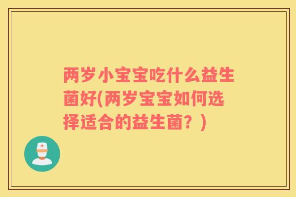 两岁小宝宝吃什么益生菌好(两岁宝宝如何选择适合的益生菌?) 两岁小宝宝吃什么益生菌好(两岁宝宝如何选择适合的益生菌?)