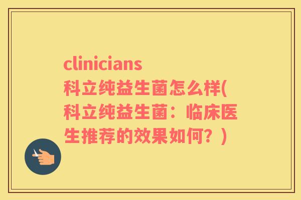 clinicians科立纯益生菌怎么样(科立纯益生菌：临床医生推荐的效果如何？)