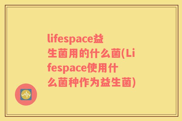 lifespace益生菌用的什么菌(Lifespace使用什么菌种作为益生菌)