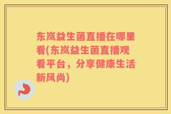 东岚益生菌直播在哪里看(东岚益生菌直播观看平台,分享健康生活新风尚) 东岚益生菌直播在哪里看(东岚益生菌直播观看平台,分享健康生活新风尚)