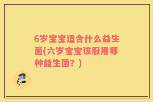 6岁宝宝适合什么益生菌(六岁宝宝该服用哪种益生菌？)