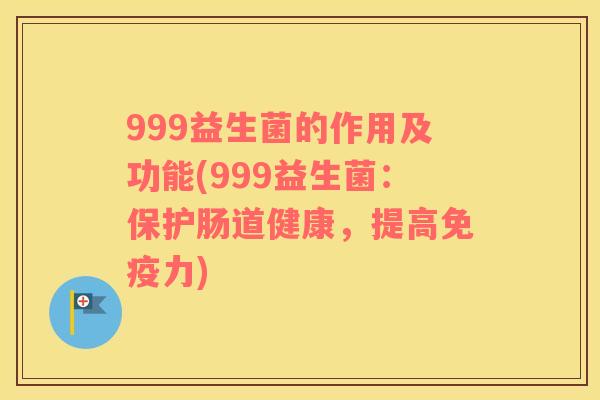 999益生菌的作用及功能(999益生菌：保护肠道健康，提高免疫力)