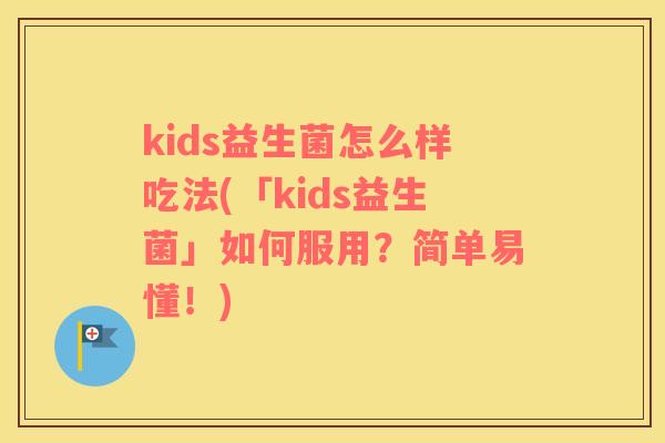 kids益生菌怎么样吃法(「kids益生菌」如何服用?简单易懂!) kids益生菌怎么样吃法(「kids益生菌」如何服用?简单易懂!)