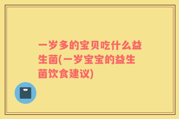 一岁多的宝贝吃什么益生菌(一岁宝宝的益生菌饮食建议)