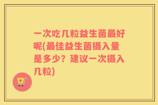 一次吃几粒益生菌最好呢(最佳益生菌摄入量是多少？建议一次摄入几粒)