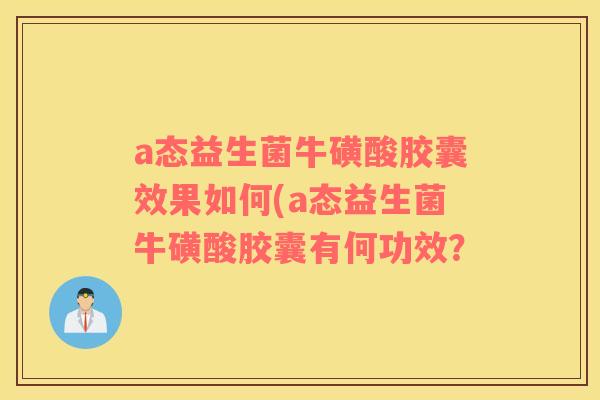 a态益生菌牛磺酸胶囊效果如何(a态益生菌牛磺酸胶囊有何功效？