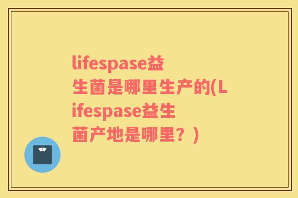 lifespase益生菌是哪里生产的(Lifespase益生菌产地是哪里？)