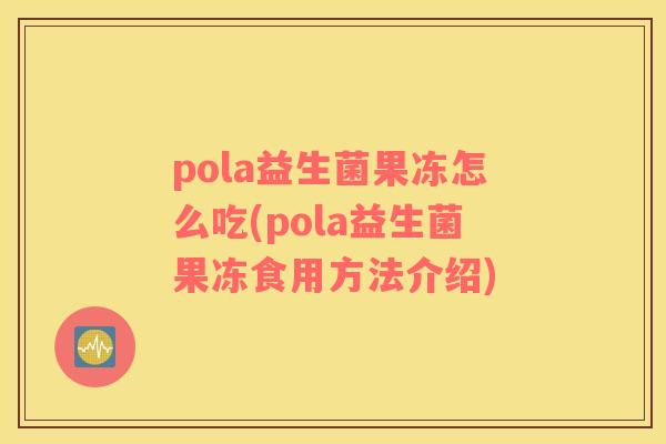 pola益生菌果冻怎么吃(pola益生菌果冻食用方法介绍)