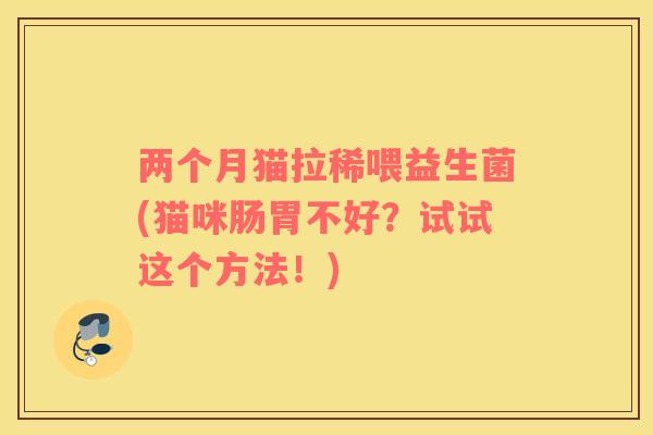 两个月猫拉稀喂益生菌(猫咪肠胃不好?试试这个方法!) 两个月猫拉稀喂益生菌(猫咪肠胃不好?试试这个方法!)