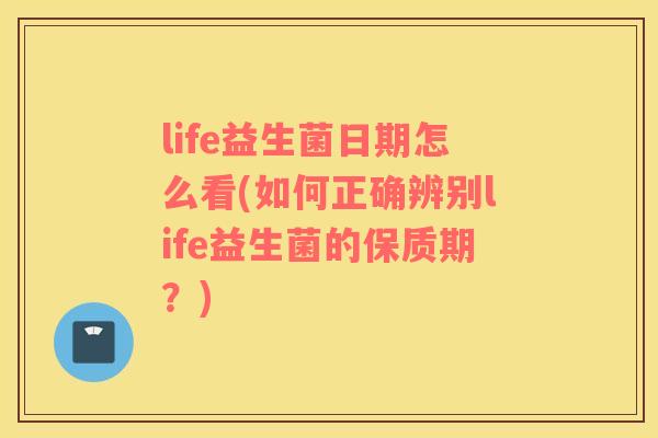 life益生菌日期怎么看(如何正确辨别life益生菌的保质期？)