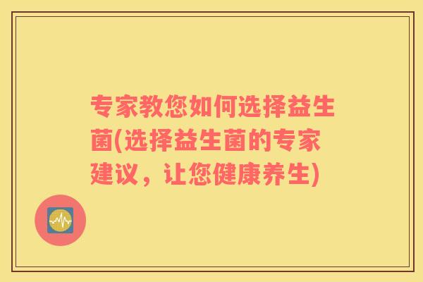 专家教您如何选择益生菌(选择益生菌的专家建议,让您健康养生) 专家教您如何选择益生菌(选择益生菌的专家建议,让您健康养生)