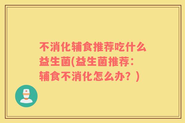 不消化辅食推荐吃什么益生菌(益生菌推荐:辅食不消化怎么办?) 不消化辅食推荐吃什么益生菌(益生菌推荐:辅食不消化怎么办?)