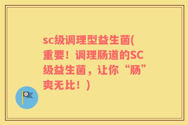 sc级调理型益生菌(重要！调理肠道的SC级益生菌，让你“肠”爽无比！)