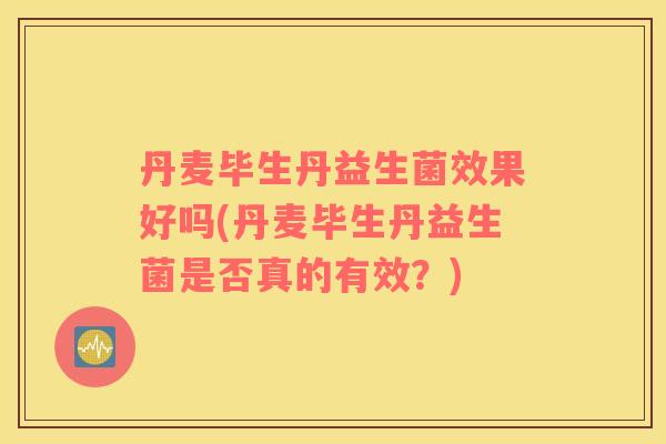 丹麦毕生丹益生菌效果好吗(丹麦毕生丹益生菌是否真的有效？)