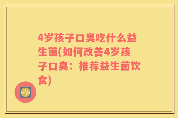 4岁孩子口臭吃什么益生菌(如何改善4岁孩子口臭：推荐益生菌饮食)