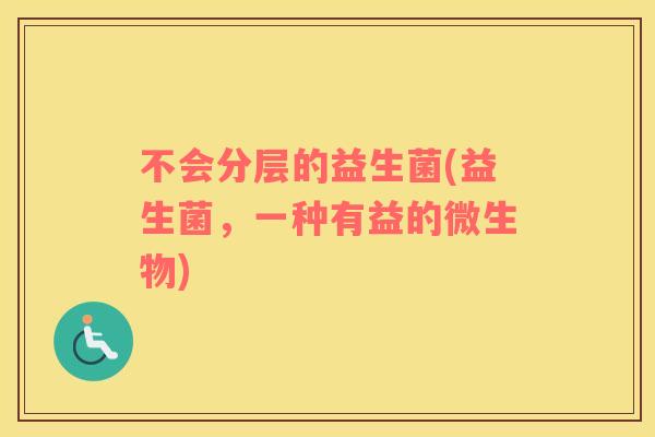 不会分层的益生菌(益生菌,一种有益的微生物) 不会分层的益生菌(益生菌,一种有益的微生物)