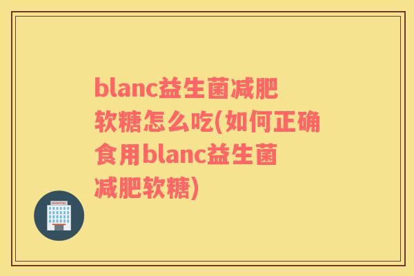 blanc益生菌减肥软糖怎么吃(如何正确食用blanc益生菌减肥软糖)