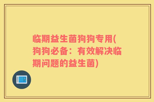 临期益生菌狗狗专用(狗狗必备：有效解决临期问题的益生菌)