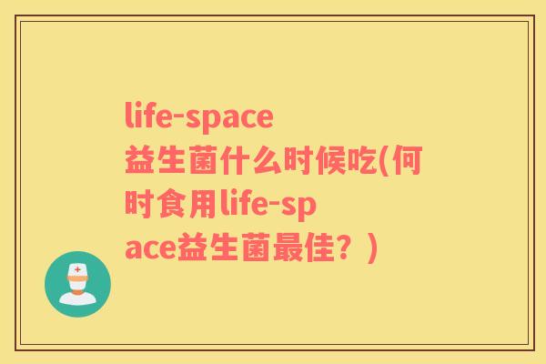life-space益生菌什么时候吃(何时食用life-space益生菌最佳？)