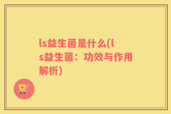 ls益生菌是什么(ls益生菌：功效与作用解析)