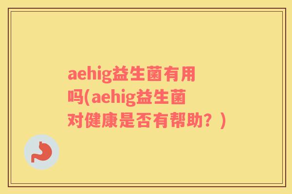 aehig益生菌有用吗(aehig益生菌对健康是否有帮助？)
