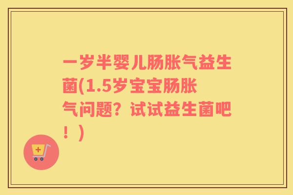 一岁半婴儿肠胀气益生菌(1.5岁宝宝肠胀气问题？试试益生菌吧！)