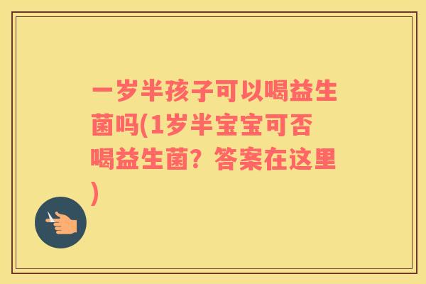 一岁半孩子可以喝益生菌吗(1岁半宝宝可否喝益生菌？答案在这里)