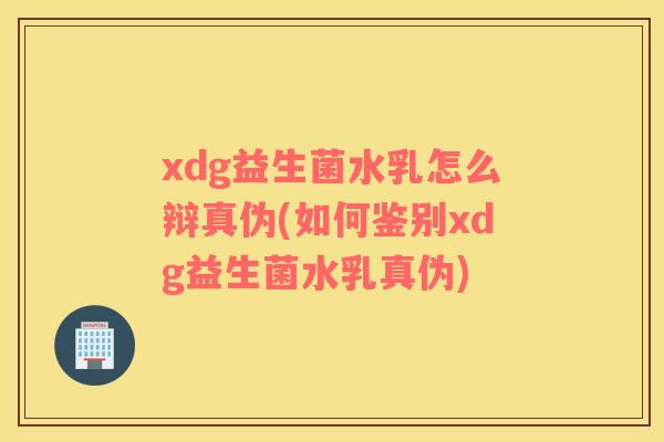 xdg益生菌水乳怎么辩真伪(如何鉴别xdg益生菌水乳真伪)