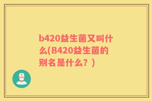 b420益生菌又叫什么(B420益生菌的别名是什么？)