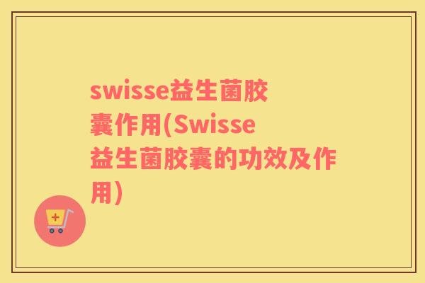 swisse益生菌胶囊作用(Swisse益生菌胶囊的功效及作用)