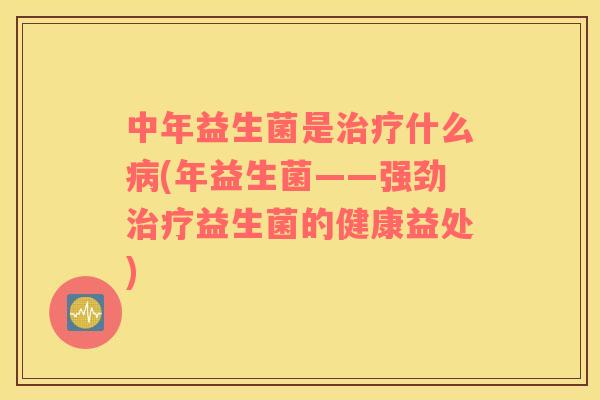 中年益生菌是什么(年益生菌——强劲益生菌的健康益处)