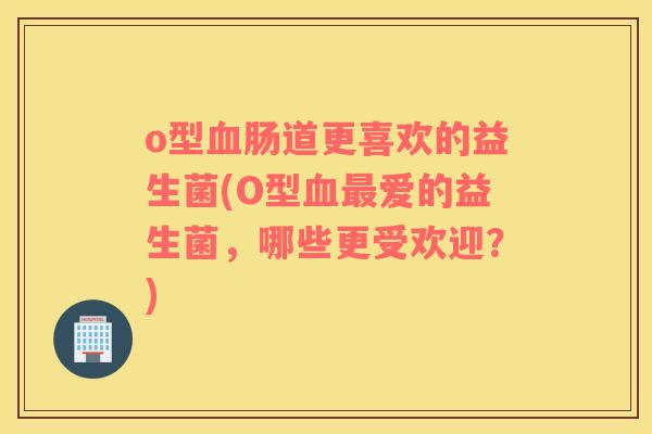 o型血肠道更喜欢的益生菌(O型血最爱的益生菌，哪些更受欢迎？)