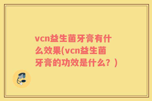 vcn益生菌牙膏有什么效果(vcn益生菌牙膏的功效是什么？)