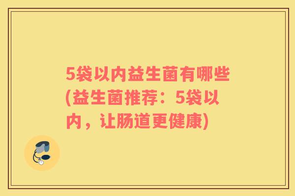5袋以内益生菌有哪些(益生菌推荐：5袋以内，让肠道更健康)