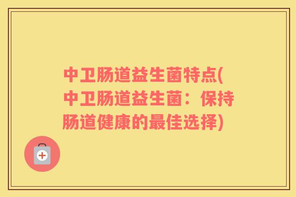 中卫肠道益生菌特点(中卫肠道益生菌:保持肠道健康的佳选择) 中卫肠道益生菌特点(中卫肠道益生菌:保持肠道健康的佳选择)