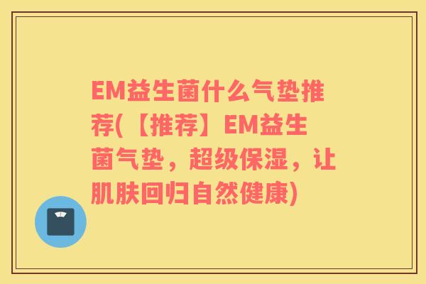 EM益生菌什么气垫推荐(【推荐】EM益生菌气垫,超级保湿,让回归自然健康) EM益生菌什么气垫推荐(【推荐】EM益生菌气垫,超级保湿,让回归自然健康)