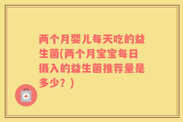 两个月婴儿每天吃的益生菌(两个月宝宝每日摄入的益生菌推荐量是多少?) 两个月婴儿每天吃的益生菌(两个月宝宝每日摄入的益生菌推荐量是多少?)