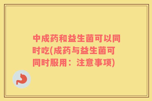 中成药和益生菌可以同时吃(成药与益生菌可同时服用:注意事项) 中成药和益生菌可以同时吃(成药与益生菌可同时服用:注意事项)