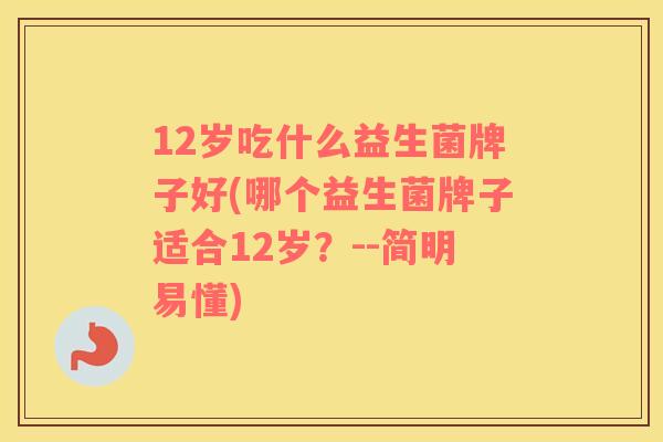 12岁吃什么益生菌牌子好(哪个益生菌牌子适合12岁？--简明易懂)
