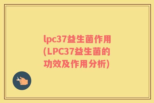 lpc37益生菌作用(LPC37益生菌的功效及作用分析)