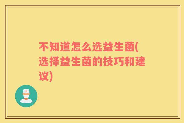 不知道怎么选益生菌(选择益生菌的技巧和建议)