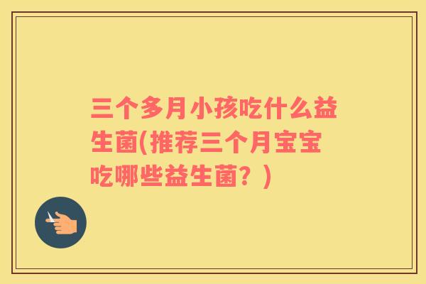 三个多月小孩吃什么益生菌(推荐三个月宝宝吃哪些益生菌？)